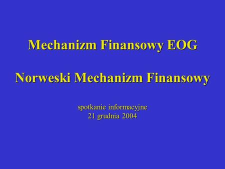 Mechanizm Finansowy EOG Norweski Mechanizm Finansowy spotkanie informacyjne 21 grudnia 2004.