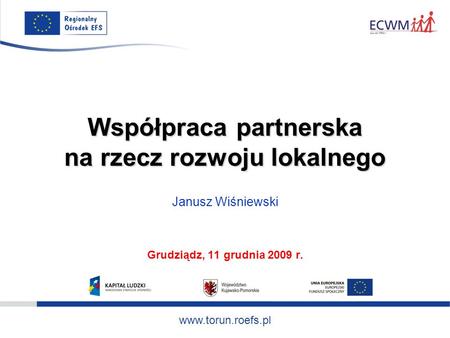 Www.torun.roefs.pl Współpraca partnerska na rzecz rozwoju lokalnego Janusz Wiśniewski Grudziądz, 11 grudnia 2009 r.