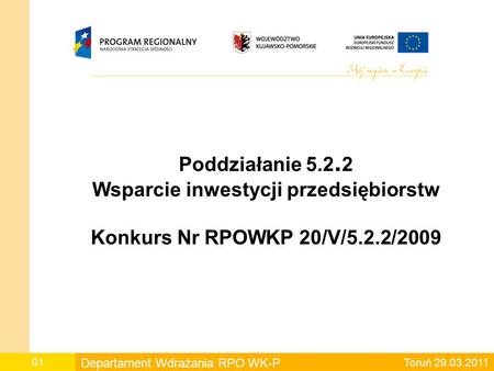 Poddziałanie 5.2.2 Wsparcie inwestycji przedsiębiorstw Konkurs Nr RPOWKP 20/V/5.2.2/2009 01 Departament Wdrażania RPO WK-P Toruń 29.03.2011.
