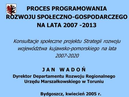 PROCES PROGRAMOWANIA ROZWOJU SPOŁECZNO-GOSPODARCZEGO NA LATA 2007 -2013 Konsultacje społeczne projektu Strategii rozwoju województwa kujawsko-pomorskiego.