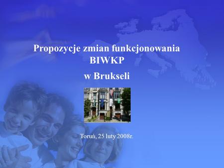 Propozycje zmian funkcjonowania BIWKP w Brukseli Toruń, 25 luty 2008r.