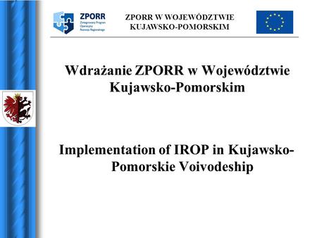 ZPORR W WOJEWÓDZTWIE KUJAWSKO-POMORSKIM Wdrażanie ZPORR w Województwie Kujawsko-Pomorskim Implementation of IROP in Kujawsko- Pomorskie Voivodeship.