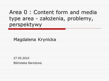 Area 0 : C ontent form and media type area - założenia, problemy, perspektywy Magdalena Krynicka 27.05.2010 Biblioteka Narodowa.