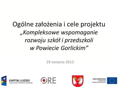 Ogólne założenia i cele projektu Kompleksowe wspomaganie rozwoju szkół i przedszkoli w Powiecie Gorlickim 29 sierpnia 2013.