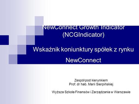 NewConnect Growth Indicator (NCGIndicator) Wskaźnik koniunktury spółek z rynku NewConnect Zespół pod kierunkiem Prof. dr hab. Marii Sierpińskiej Wyższa.