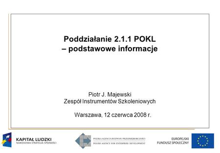 1 Poddziałanie 2.1.1 POKL – podstawowe informacje Piotr J. Majewski Zespół Instrumentów Szkoleniowych Warszawa, 12 czerwca 2008 r.