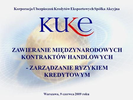 Warszawa, 9 czerwca 2009 roku Korporacja Ubezpieczeń Kredytów Eksportowych Spółka Akcyjna ZAWIERANIE MIĘDZYNARODOWYCH KONTRAKTÓW HANDLOWYCH - ZARZĄDZANIE.