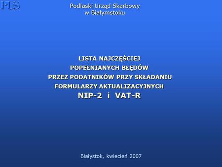 Białystok, kwiecień 2007 Podlaski Urząd Skarbowy w Białymstoku LISTA NAJCZĘŚCIEJ POPEŁNIANYCH BŁĘDÓW PRZEZ PODATNIKÓW PRZY SKŁADANIU FORMULARZY AKTUALIZACYJNYCH.