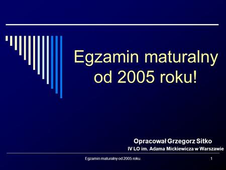 Egzamin maturalny od 2005 roku.1 Egzamin maturalny od 2005 roku! Opracował Grzegorz Sitko IV LO im. Adama Mickiewicza w Warszawie.