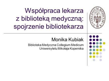 Współpraca lekarza z biblioteką medyczną: spojrzenie bibliotekarza Monika Kubiak Biblioteka Medyczna Collegium Medicum Uniwersytetu Mikołaja Kopernika.
