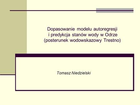 Dopasowanie modelu autoregresji i predykcja stanów wody w Odrze (posterunek wodowskazowy Trestno) Tomasz Niedzielski.