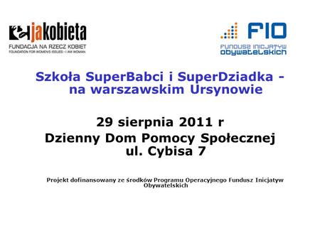 Szkoła SuperBabci i SuperDziadka - na warszawskim Ursynowie 29 sierpnia 2011 r Dzienny Dom Pomocy Społecznej ul. Cybisa 7 Projekt dofinansowany ze środków.