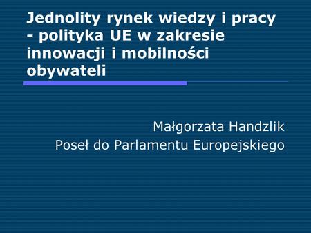 Jednolity rynek wiedzy i pracy - polityka UE w zakresie innowacji i mobilności obywateli Małgorzata Handzlik Poseł do Parlamentu Europejskiego.