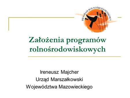 Założenia programów rolnośrodowiskowych Ireneusz Majcher Urząd Marszałkowski Województwa Mazowieckiego.
