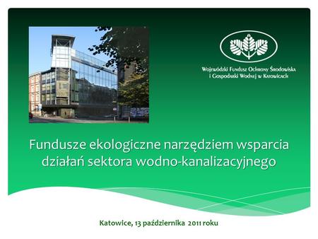 Fundusze ekologiczne narzędziem wsparcia działań sektora wodno-kanalizacyjnego Katowice, 13 października 2011 roku.
