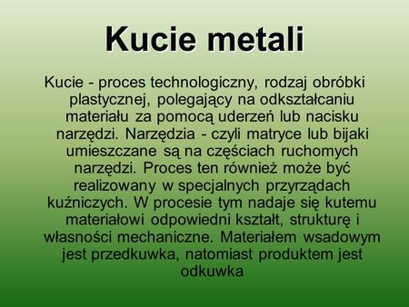 Kucie metali Kucie - proces technologiczny, rodzaj obróbki plastycznej, polegający na odkształcaniu materiału za pomocą uderzeń lub nacisku narzędzi. Narzędzia.