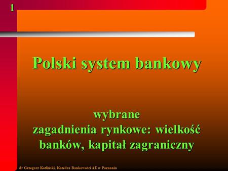 Polski system bankowy wybrane zagadnienia rynkowe: wielkość banków, kapitał zagraniczny dr Grzegorz Kotliński, Katedra Bankowości AE w Poznaniu.