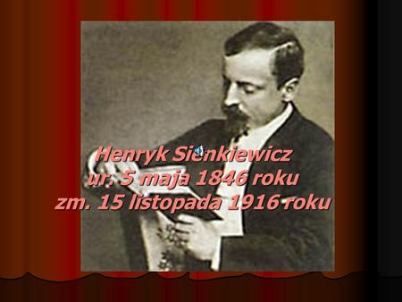 Henryk Sienkiewicz ur. 5 maja 1846 roku zm. 15 listopada 1916 roku