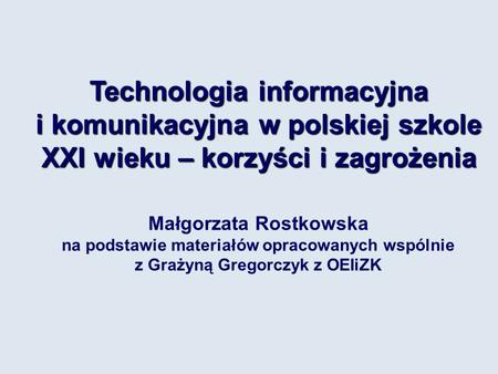 Technologia informacyjna i komunikacyjna w polskiej szkole XXI wieku – korzyści i zagrożenia Małgorzata Rostkowska na podstawie materiałów opracowanych.