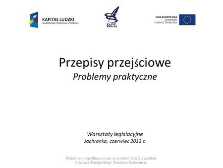 Przepisy przej ś ciowe Problemy praktyczne Warsztaty legislacyjne Jachranka, czerwiec 2013 r. Projekt jest współfinansowany ze środków Unii Europejskiej.