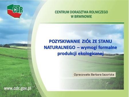 POZYSKIWANIE ZIÓŁ ZE STANU NATURALNEGO – wymogi formalne produkcji ekologicznej Opracowała: Barbara Sazońska.