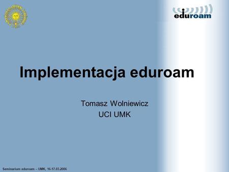 Seminarium eduroam – UMK, 16-17.03.2006 Tomasz Wolniewicz UCI UMK Implementacja eduroam Tomasz Wolniewicz UCI UMK.