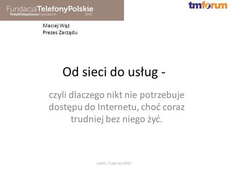 Od sieci do usług - czyli dlaczego nikt nie potrzebuje dostępu do Internetu, choć coraz trudniej bez niego żyć. Lublin, 7 czerwca 2011 Maciej Wąż Prezes.