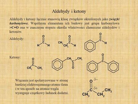 Aldehydy i ketony Aldehydy i ketony łącznie stanowią klasę związków określonych jako związki karbonylowe. Wspólnym elementem ich budowy jest grupa karbonylowa.