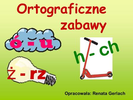 Ortograficzne zabawy ó - u h - ch ż - rz Opracowała: Renata Gerlach.