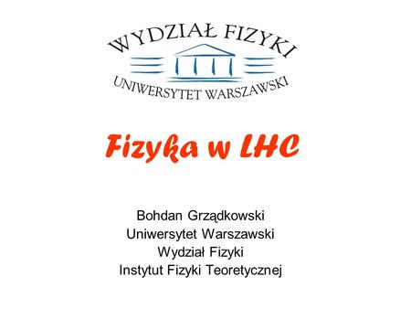 Fizyka w LHC Bohdan Grządkowski Uniwersytet Warszawski Wydział Fizyki