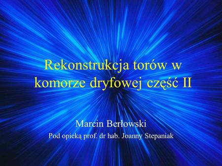 Rekonstrukcja torów w komorze dryfowej część II Marcin Berłowski Pod opieką prof. dr hab. Joanny Stepaniak.