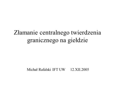 Złamanie centralnego twierdzenia granicznego na giełdzie Michał Rafalski IFT UW 12.XII.2005.