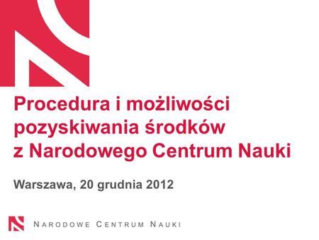 Procedura i możliwości pozyskiwania środków z Narodowego Centrum Nauki Warszawa, 20 grudnia 2012.