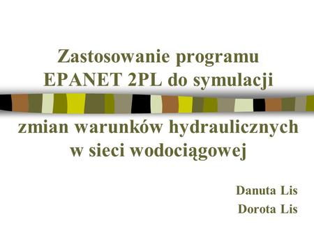 Zastosowanie programu EPANET 2PL do symulacji zmian warunków hydraulicznych w sieci wodociągowej Danuta Lis Dorota Lis.