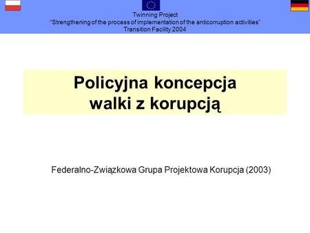 Twinning Project Strengthening of the process of implementation of the anticorruption activities Transition Facility 2004 Polizeiliche Konzeption zur Bekämpfung.