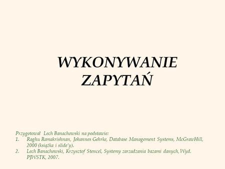 WYKONYWANIE ZAPYTAŃ Przygotował Lech Banachowski na podstawie: 1.Raghu Ramakrishnan, Johannes Gehrke, Database Management Systems, McGrawHill, 2000 (książka.