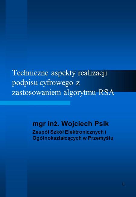 Techniczne aspekty realizacji podpisu cyfrowego z zastosowaniem algorytmu RSA mgr inż. Wojciech Psik Zespół Szkół Elektronicznych i Ogólnokształcących.