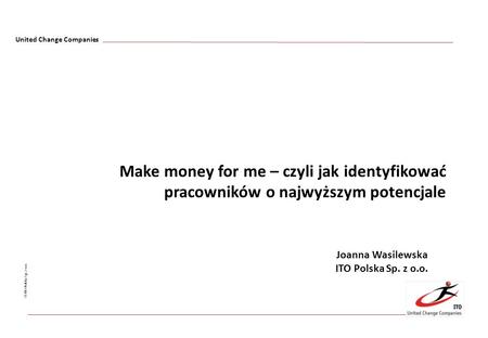 Make money for me – czyli jak identyfikować pracowników o najwyższym potencjale Joanna Wasilewska ITO Polska Sp. z o.o.