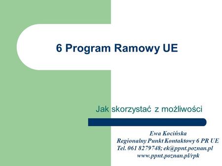 6 Program Ramowy UE Jak skorzystać z możliwości Ewa Kocińska Regionalny Punkt Kontaktowy 6 PR UE Tel. 061 8279748;