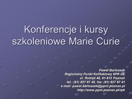 Konferencje i kursy szkoleniowe Marie Curie Paweł Bartoszek Regionalny Punkt Kontaktowy 6PR UE ul. Rubież 46, 61-612 Poznań tel.: (61) 827 97 45, fax: