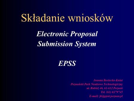 Składanie wniosków Electronic Proposal Submission System EPSS Joanna Bosiacka-Kniat Poznański Park Naukowo Technologiczny ul. Rubież 46, 61-612 Poznań
