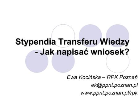Stypendia Transferu Wiedzy - Jak napisać wniosek? Ewa Kocińska – RPK Poznań