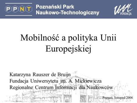 Poznań, listopad 2006 Mobilność a polityka Unii Europejskiej Katarzyna Rauszer de Bruijn Fundacja Uniwersytetu im. A. Mickiewicza Regionalne Centrum Informacji.