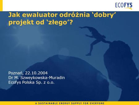 Jak ewaluator odróżnia dobry projekt od złego? Poznań, 22.10.2004 Dr M. Szweykowska-Muradin Ecofys Polska Sp. z o.o.