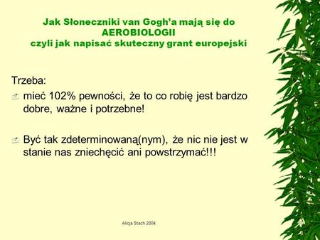 Alicja Stach 2004 Jak Słoneczniki van Gogha mają się do AEROBIOLOGII czyli jak napisać skuteczny grant europejski Trzeba: mieć 102% pewności, że to co.