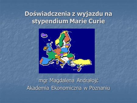 Doświadczenia z wyjazdu na stypendium Marie Curie mgr Magdalena Andrałojć Akademia Ekonomiczna w Poznaniu.