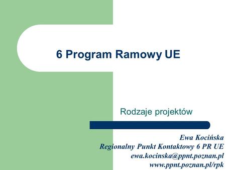 6 Program Ramowy UE Rodzaje projektów Ewa Kocińska Regionalny Punkt Kontaktowy 6 PR UE