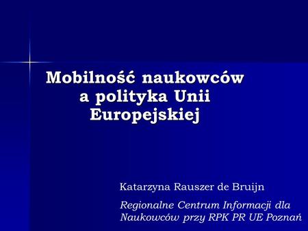 Mobilność naukowców a polityka Unii Europejskiej Katarzyna Rauszer de Bruijn Regionalne Centrum Informacji dla Naukowców przy RPK PR UE Poznań