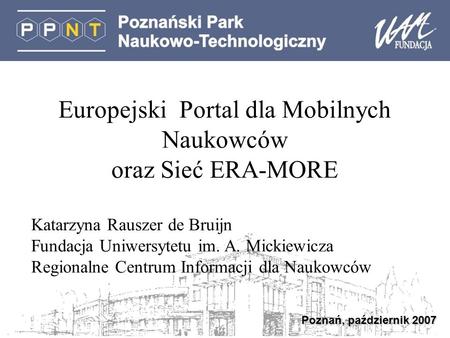 Poznań, październik 2007 Europejski Portal dla Mobilnych Naukowców oraz Sieć ERA-MORE Katarzyna Rauszer de Bruijn Fundacja Uniwersytetu im. A. Mickiewicza.