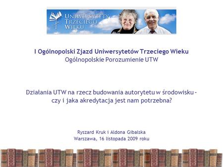I Ogólnopolski Zjazd Uniwersytetów Trzeciego Wieku Ogólnopolskie Porozumienie UTW Działania UTW na rzecz budowania autorytetu w środowisku – czy i jaka.